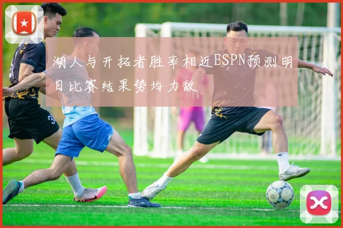 湖人与开拓者胜率相近ESPN预测明日比赛结果势均力敌