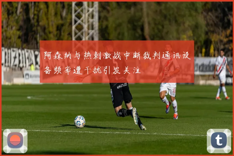 阿森纳与热刺激战中断裁判通讯设备频率遭干扰引发关注