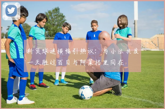 科莫球迷横幅引热议：与小法共度一天胜过百日与阿莱格里同在