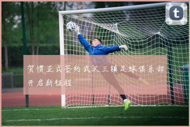 贺惯正式签约武汉三镇足球俱乐部开启新征程