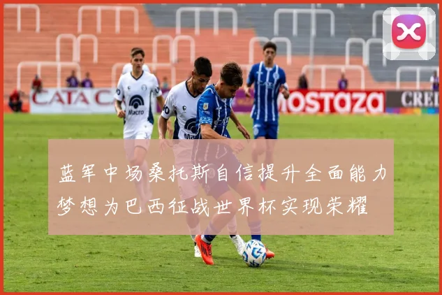 蓝军中场桑托斯自信提升全面能力梦想为巴西征战世界杯实现荣耀