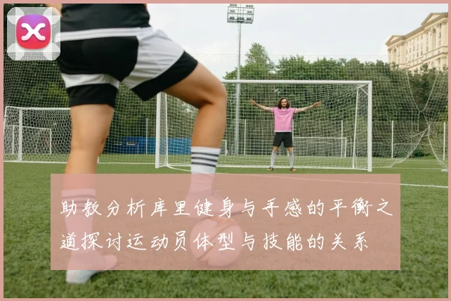 助教分析库里健身与手感的平衡之道探讨运动员体型与技能的关系