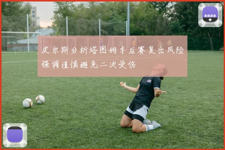 皮尔斯分析塔图姆季后赛复出风险强调谨慎避免二次受伤