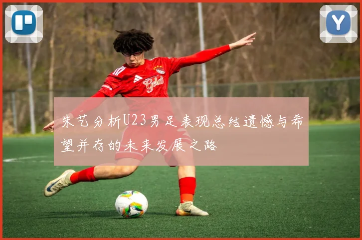 朱艺分析U23男足表现总结遗憾与希望并存的未来发展之路