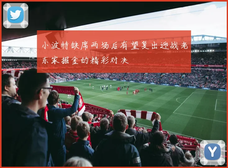 小波特缺席两场后有望复出迎战老东家掘金的精彩对决