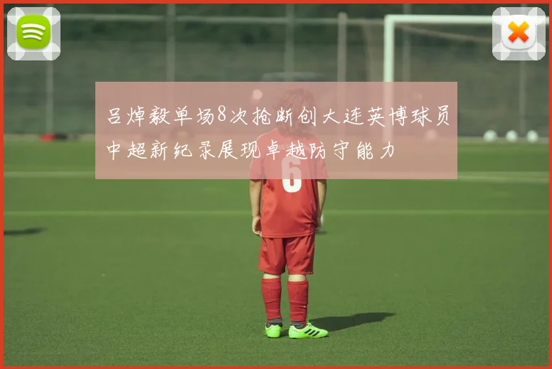 吕焯毅单场8次抢断创大连英博球员中超新纪录展现卓越防守能力