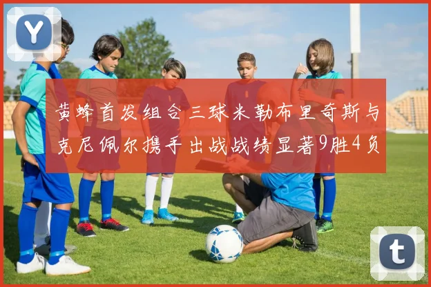 黄蜂首发组合三球米勒布里奇斯与克尼佩尔携手出战战绩显著9胜4负