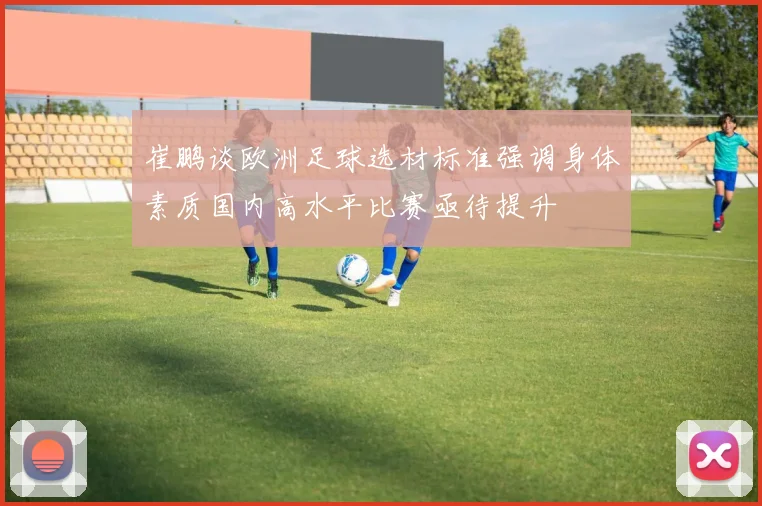 崔鹏谈欧洲足球选材标准强调身体素质国内高水平比赛亟待提升