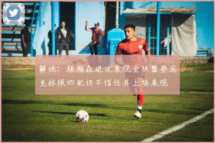 解说：杨瀚森进攻表现全联盟垫底克林根四犯仍不信任其上场表现