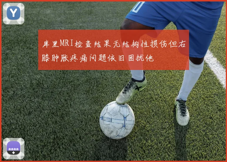 库里MRI检查结果无结构性损伤但右膝肿胀疼痛问题依旧困扰他