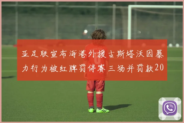 亚足联宣布海港外援古斯塔沃因暴力行为被红牌罚停赛三场并罚款2000美元