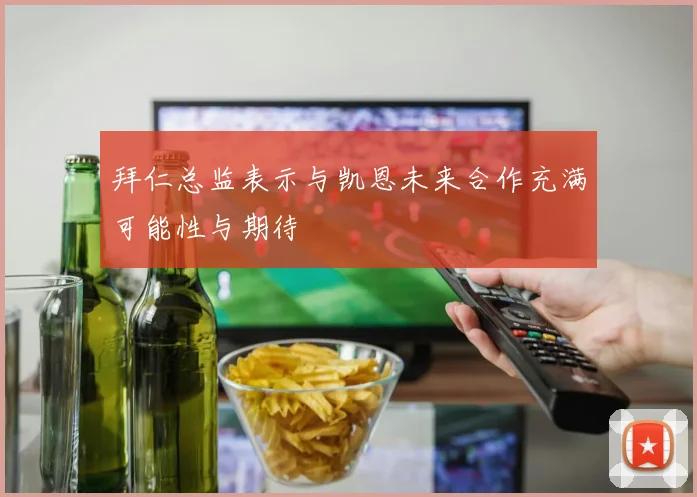 拜仁总监表示与凯恩未来合作充满可能性与期待