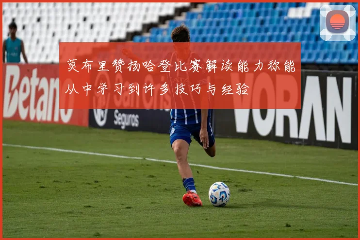 莫布里赞扬哈登比赛解读能力称能从中学习到许多技巧与经验
