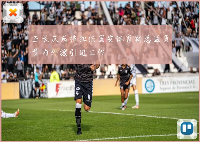 王长庆或将担任国安体育副总监负责内外援引进工作