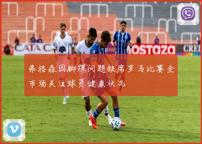 弗格森因脚踝问题缺席罗马比赛全市场关注球员健康状况