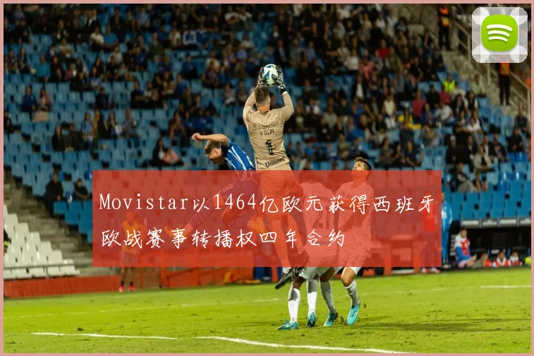 Movistar以1464亿欧元获得西班牙欧战赛事转播权四年合约