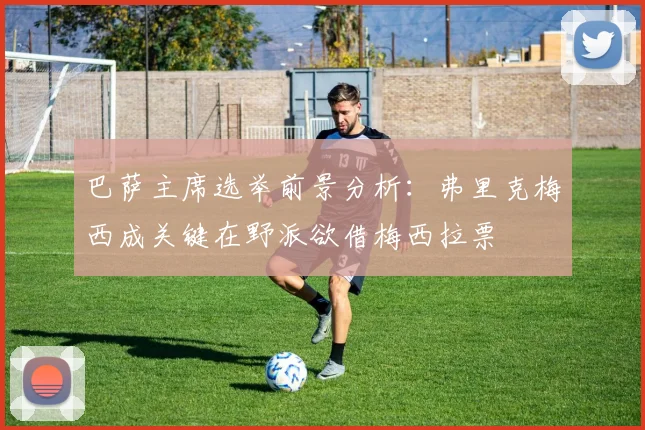 巴萨主席选举前景分析：弗里克梅西成关键在野派欲借梅西拉票