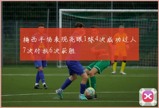 梅西半场表现亮眼1球4次成功过人7次对抗6次获胜
