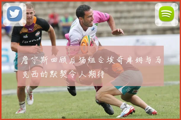 詹宁斯回顾后场组合埃奇库姆与马克西的默契令人期待