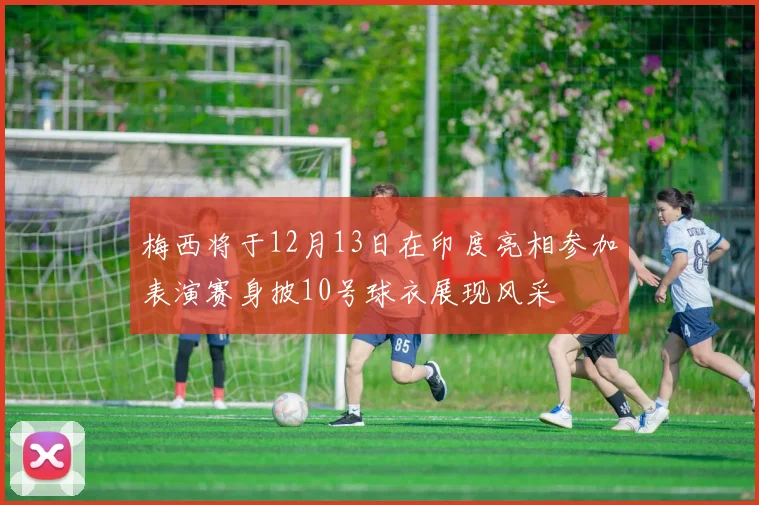 梅西将于12月13日在印度亮相参加表演赛身披10号球衣展现风采