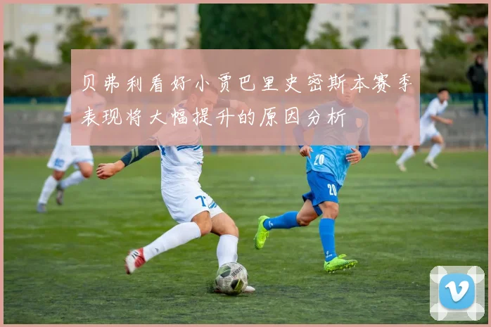 贝弗利看好小贾巴里史密斯本赛季表现将大幅提升的原因分析