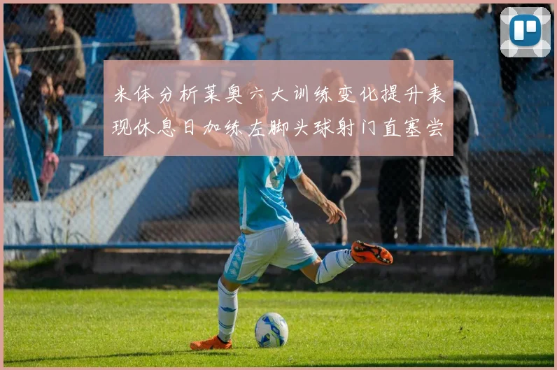 米体分析莱奥六大训练变化提升表现休息日加练左脚头球射门直塞尝试