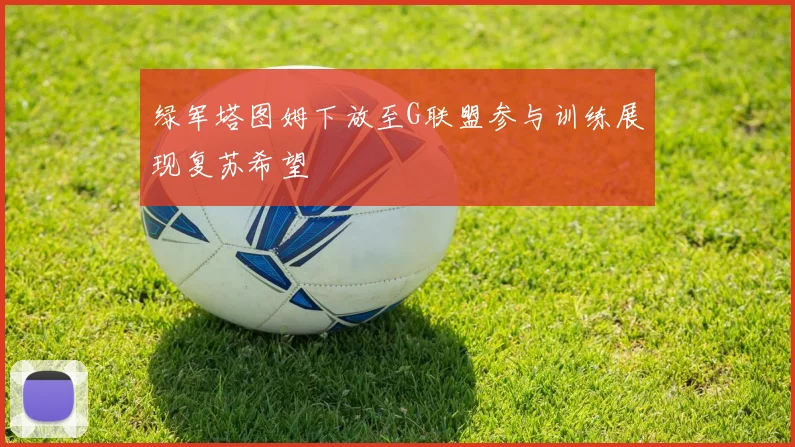 绿军塔图姆下放至G联盟参与训练展现复苏希望