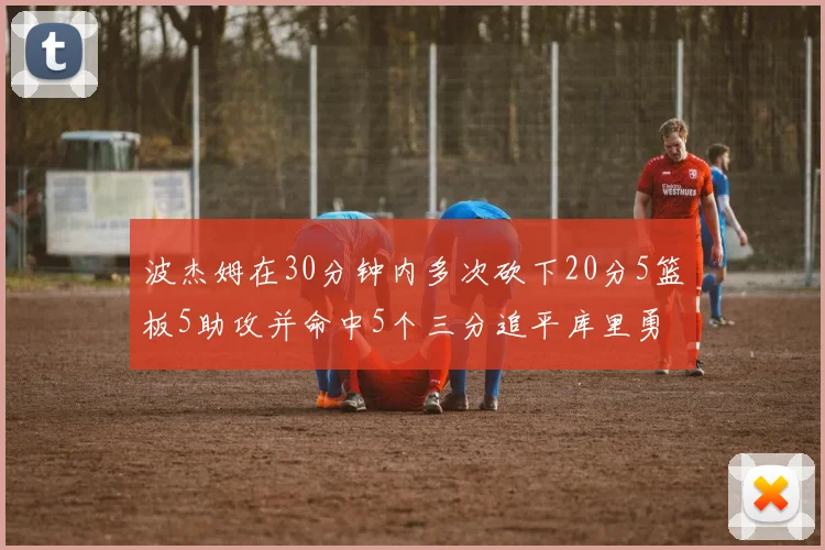 波杰姆在30分钟内多次砍下20分5篮板5助攻并命中5个三分追平库里勇士队史第二人