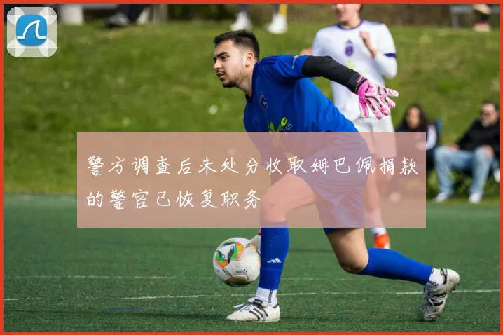 警方调查后未处分收取姆巴佩捐款的警官已恢复职务