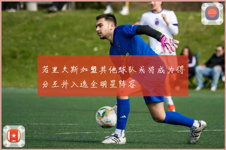 若里夫斯加盟其他球队或将成为得分王并入选全明星阵容
