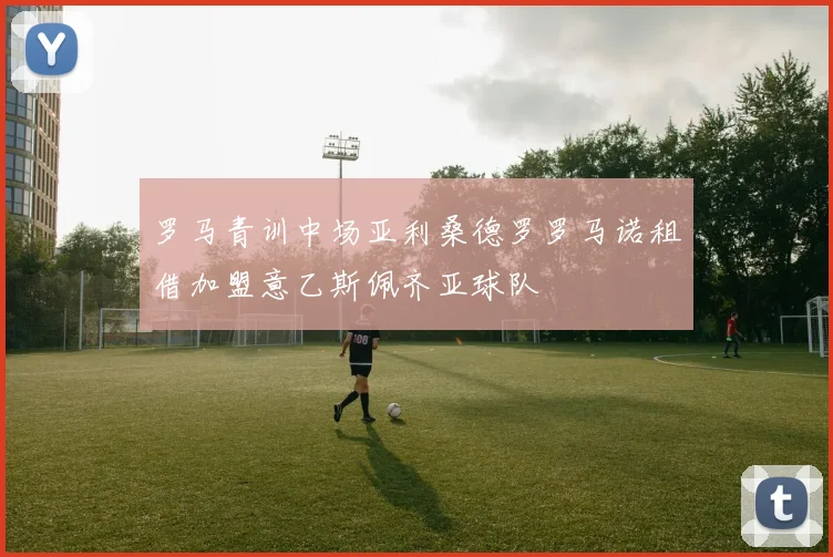 罗马青训中场亚利桑德罗罗马诺租借加盟意乙斯佩齐亚球队