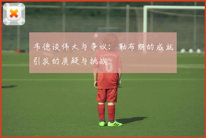 韦德谈伟大与争议：勒布朗的成就引发的质疑与挑战