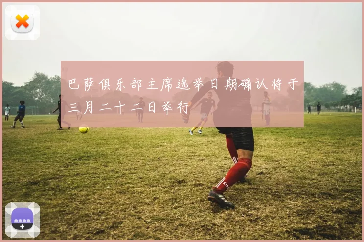 巴萨俱乐部主席选举日期确认将于三月二十二日举行