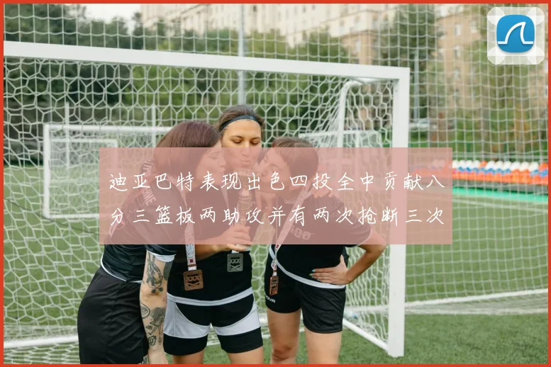 迪亚巴特表现出色四投全中贡献八分三篮板两助攻并有两次抢断三次盖帽