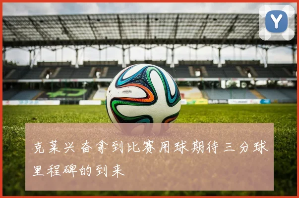 克莱兴奋拿到比赛用球期待三分球里程碑的到来