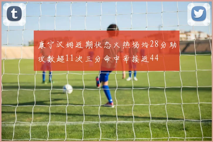 康宁汉姆近期状态火热场均28分助攻数超11次三分命中率接近44