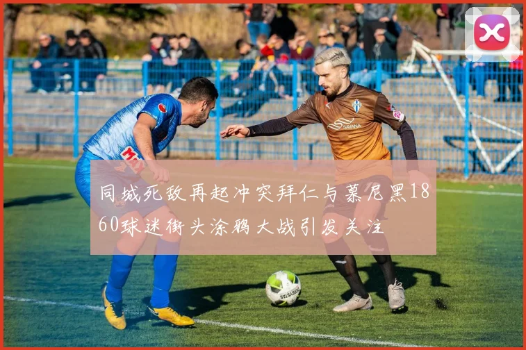 同城死敌再起冲突拜仁与慕尼黑1860球迷街头涂鸦大战引发关注