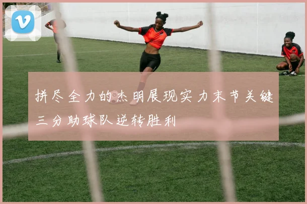 拼尽全力的杰明展现实力末节关键三分助球队逆转胜利