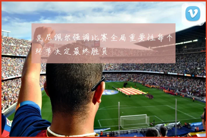 克尼佩尔强调比赛全局重要性每个环节决定最终胜负