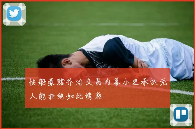 快船豪赌乔治交易内幕小里承认无人能拒绝如此诱惑