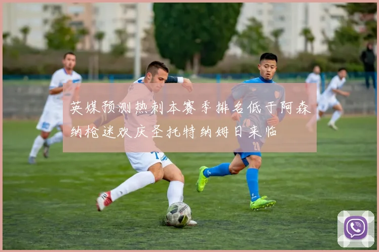 英媒预测热刺本赛季排名低于阿森纳枪迷欢庆圣托特纳姆日来临