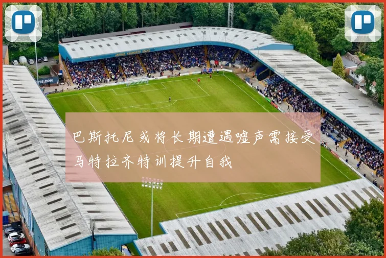 巴斯托尼或将长期遭遇嘘声需接受马特拉齐特训提升自我