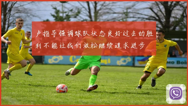 卢指导强调球队状态良好过去的胜利不能让我们放松继续追求进步