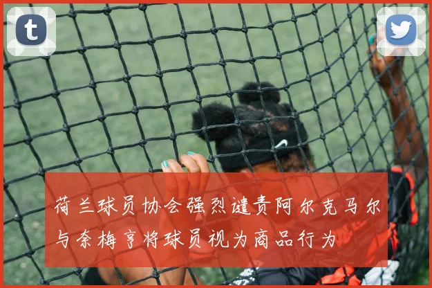 荷兰球员协会强烈谴责阿尔克马尔与奈梅亨将球员视为商品行为