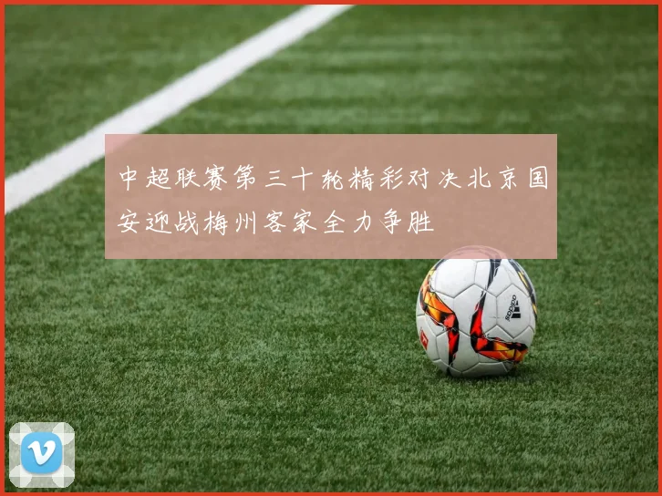 中超联赛第三十轮精彩对决北京国安迎战梅州客家全力争胜