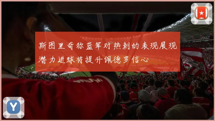 斯图里奇称蓝军对热刺的表现展现潜力进球将提升佩德罗信心