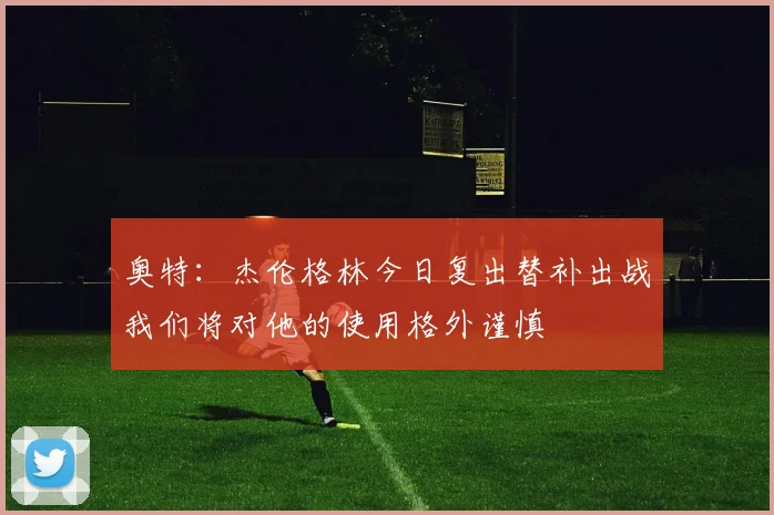 奥特：杰伦格林今日复出替补出战我们将对他的使用格外谨慎