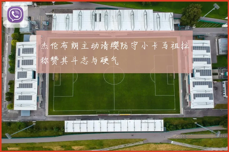 杰伦布朗主动请缨防守小卡马祖拉称赞其斗志与硬气